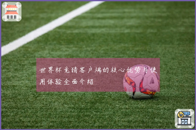 世界杯竞猜客户端的核心优势与使用体验全面介绍