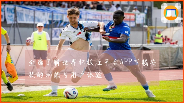 全面了解世界杯投注平台APP下载安装的功能与用户体验