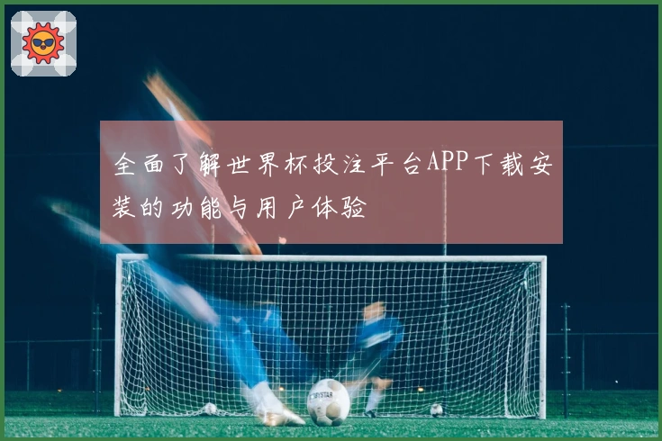 全面了解世界杯投注平台APP下载安装的功能与用户体验
