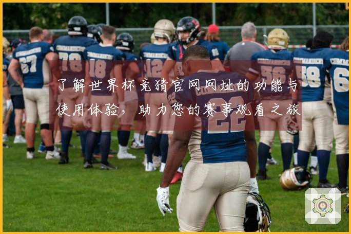 了解世界杯竞猜官网网址的功能与使用体验，助力您的赛事观看之旅