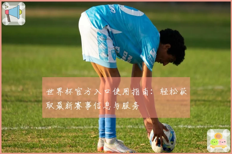 世界杯官方入口使用指南：轻松获取最新赛事信息与服务