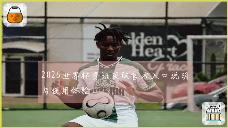 2026世界杯资讯获取官方入口说明与使用体验