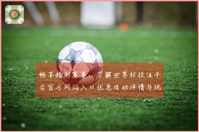 畅享精彩赛事，了解世界杯投注平台官方网站入口优惠活动详情与玩家体验