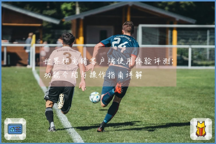 世界杯竞猜客户端使用体验评测：功能介绍与操作指南详解