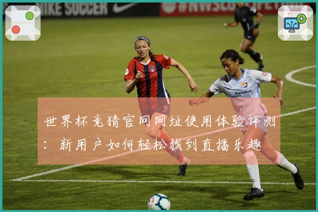 世界杯竞猜官网网址使用体验评测：新用户如何轻松找到直播乐趣