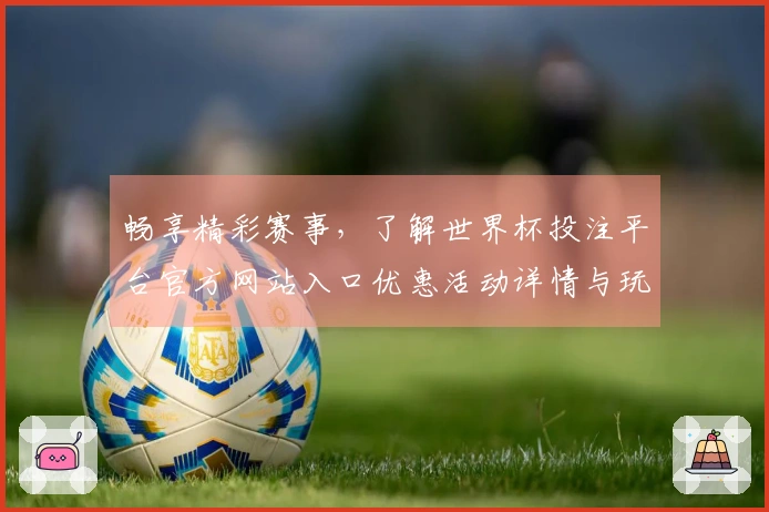 畅享精彩赛事，了解世界杯投注平台官方网站入口优惠活动详情与玩家体验