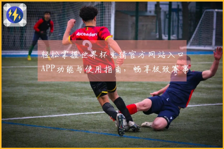 轻松掌握世界杯竞猜官方网站入口APP功能与使用指南,畅享极致赛事体验