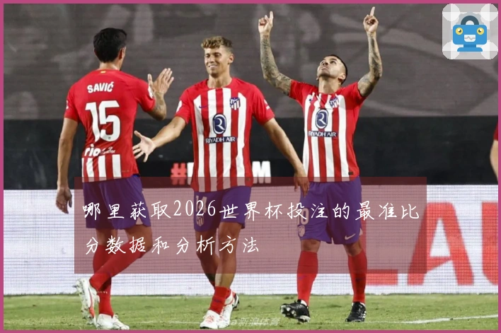 哪里获取2026世界杯投注的最准比分数据和分析方法