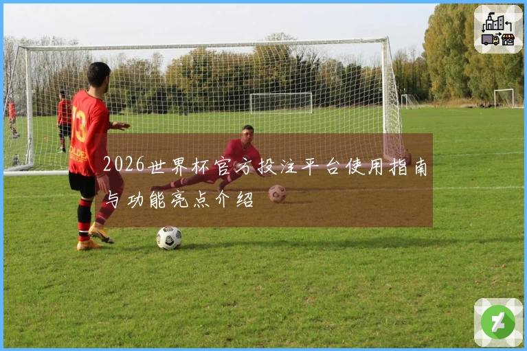 2026世界杯官方投注平台使用指南与功能亮点介绍