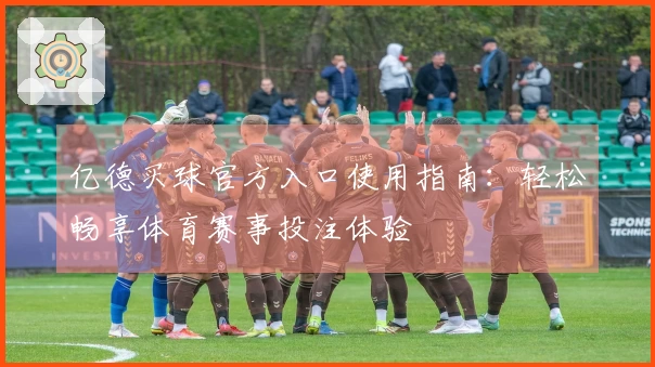 亿德买球官方入口使用指南：轻松畅享体育赛事投注体验