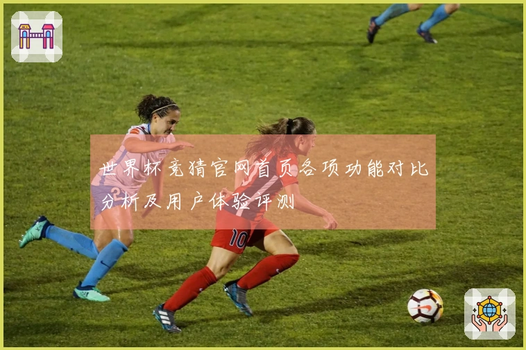 世界杯竞猜官网首页各项功能对比分析及用户体验评测