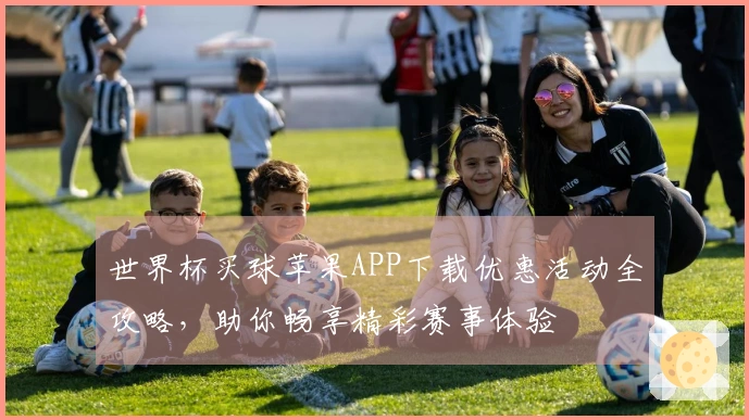 世界杯买球苹果APP下载优惠活动全攻略，助你畅享精彩赛事体验