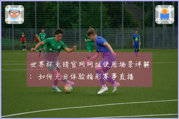 世界杯竞猜官网网址使用场景详解:如何充分体验精彩赛事直播