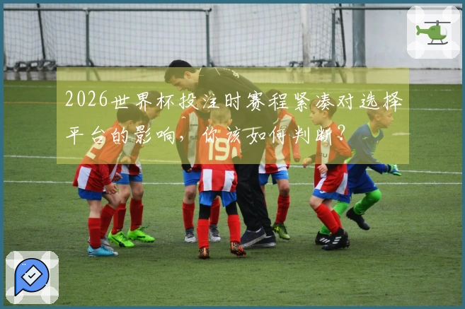 2026世界杯投注时赛程紧凑对选择平台的影响，你该如何判断？