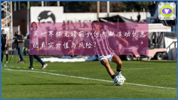 买世界杯竞猜前如何判断活动优惠的真实价值与风险？