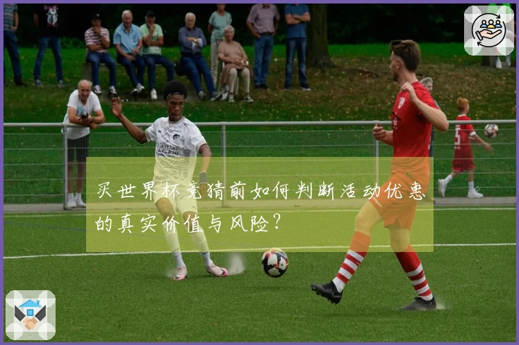 买世界杯竞猜前如何判断活动优惠的真实价值与风险？