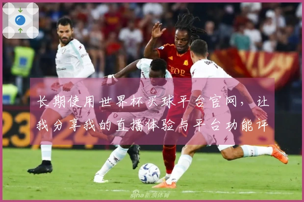 长期使用世界杯买球平台官网，让我分享我的直播体验与平台功能评测