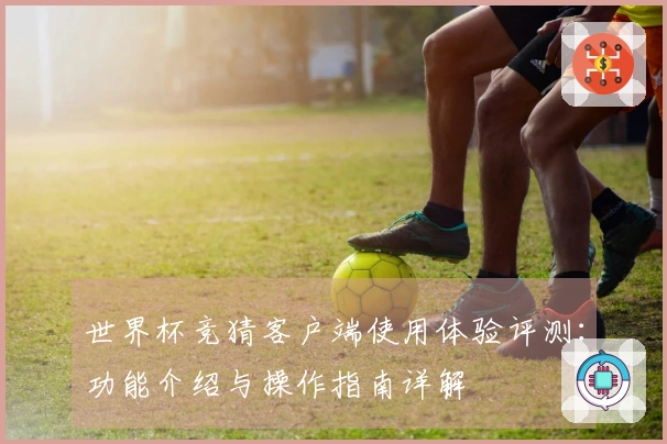 世界杯竞猜客户端使用体验评测：功能介绍与操作指南详解