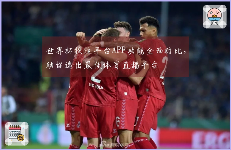 世界杯投注平台APP功能全面对比，助你选出最佳体育直播平台