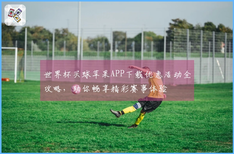 世界杯买球苹果APP下载优惠活动全攻略，助你畅享精彩赛事体验