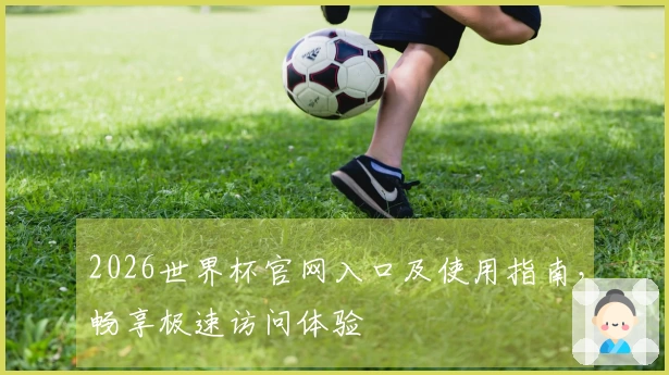 2026世界杯官网入口及使用指南，畅享极速访问体验