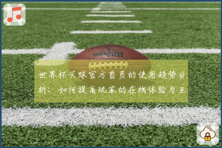 世界杯买球官方首页的使用趋势分析:如何提高玩家的在线体验与互动性