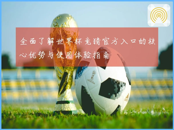 全面了解世界杯竞猜官方入口的核心优势与使用体验指南