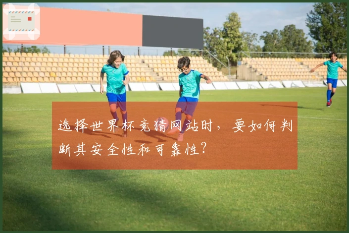选择世界杯竞猜网站时，要如何判断其安全性和可靠性？